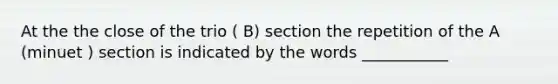 At the the close of the trio ( B) section the repetition of the A (minuet ) section is indicated by the words ___________