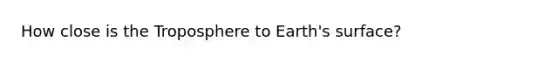 How close is the Troposphere to Earth's surface?