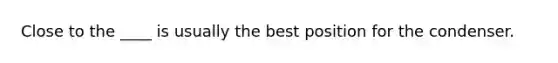 Close to the ____ is usually the best position for the condenser.