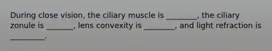 During close vision, the ciliary muscle is ________, the ciliary zonule is _______, lens convexity is ________, and light refraction is _________.