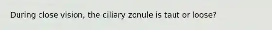 During close vision, the ciliary zonule is taut or loose?