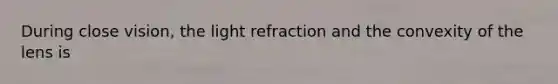 During close vision, the light refraction and the convexity of the lens is