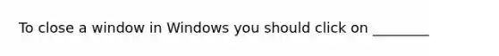 To close a window in Windows you should click on ________