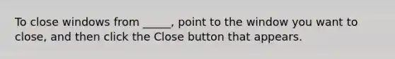 To close windows from _____, point to the window you want to close, and then click the Close button that appears.