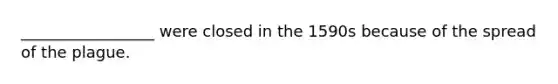 _________________ were closed in the 1590s because of the spread of the plague.