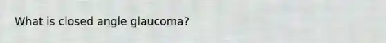 What is closed angle glaucoma?