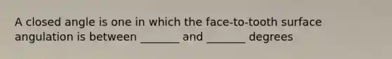 A closed angle is one in which the face-to-tooth surface angulation is between _______ and _______ degrees