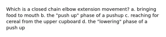 Which is a closed chain elbow extension movement? a. bringing food to mouth b. the "push up" phase of a pushup c. reaching for cereal from the upper cupboard d. the "lowering" phase of a push up