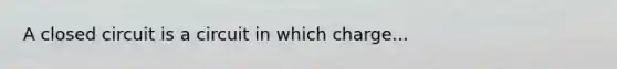 A closed circuit is a circuit in which charge...