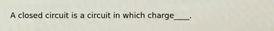 A closed circuit is a circuit in which charge____.