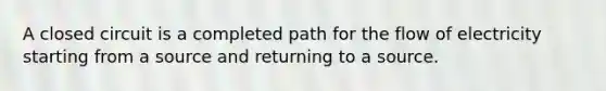 A closed circuit is a completed path for the flow of electricity starting from a source and returning to a source.