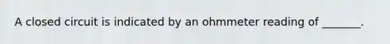 A closed circuit is indicated by an ohmmeter reading of _______.