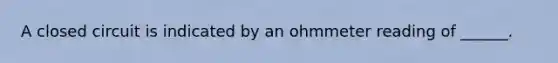 A closed circuit is indicated by an ohmmeter reading of ______.