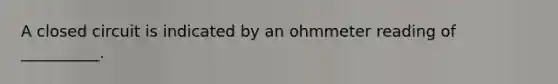 A closed circuit is indicated by an ohmmeter reading of __________.