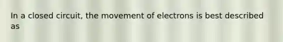 In a closed circuit, the movement of electrons is best described as