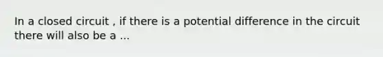 In a closed circuit , if there is a potential difference in the circuit there will also be a ...