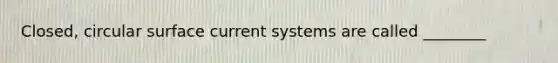 Closed, circular surface current systems are called ________