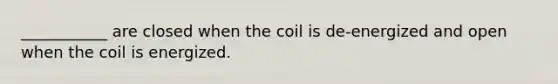 ___________ are closed when the coil is de-energized and open when the coil is energized.