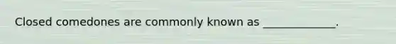 Closed comedones are commonly known as _____________.