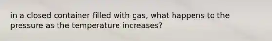 in a closed container filled with gas, what happens to the pressure as the temperature increases?