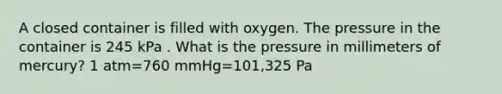 A closed container is filled with oxygen. The pressure in the container is 245 kPa . What is the pressure in millimeters of mercury? 1 atm=760 mmHg=101,325 Pa