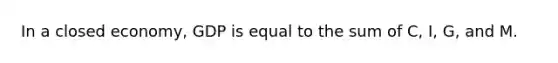 In a closed economy, GDP is equal to the sum of C, I, G, and M.