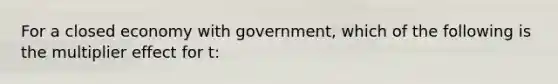 For a closed economy with government, which of the following is the multiplier effect for t: