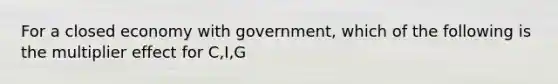 For a closed economy with government, which of the following is the multiplier effect for C,I,G