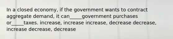 In a closed economy, if the government wants to contract aggregate demand, it can_____government purchases or_____taxes. increase, increase increase, decrease decrease, increase decrease, decrease