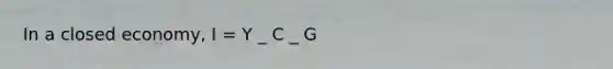 In a closed economy, I = Y _ C _ G