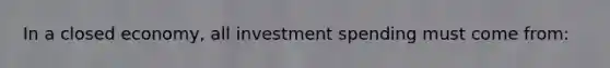 In a closed economy, all investment spending must come from: