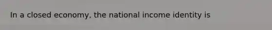 In a closed economy, the national income identity is