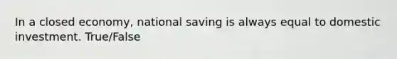 In a closed economy, national saving is always equal to domestic investment. True/False