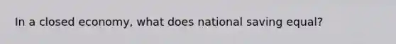 In a closed economy, what does national saving equal?