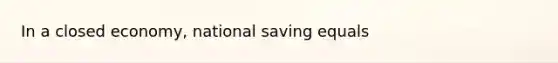 In a closed economy, national saving equals