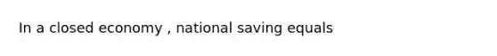 In a closed economy , national saving equals