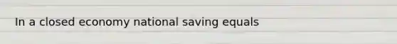 In a closed economy national saving equals