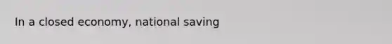 In a closed economy, national saving