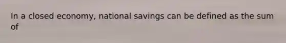 In a closed economy, national savings can be defined as the sum of