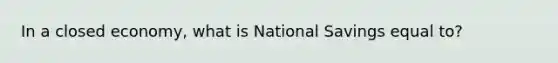 In a closed economy, what is National Savings equal to?