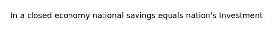 In a closed economy national savings equals nation's Investment