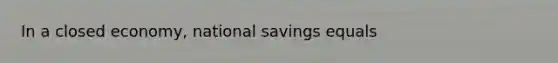 In a closed economy, national savings equals