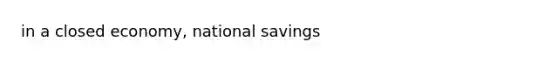 in a closed economy, national savings