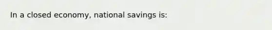 In a closed economy, national savings is: