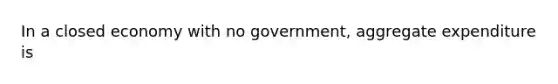 In a closed economy with no​ government, aggregate expenditure is