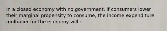 In a closed economy with no government, if consumers lower their marginal propensity to consume, the income-expenditure multiplier for the economy will :