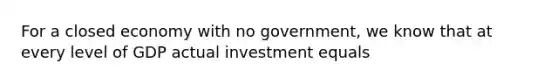 For a closed economy with no​ government, we know that at every level of GDP actual investment equals