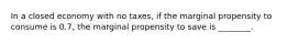 In a closed economy with no taxes, if the marginal propensity to consume is 0.7, the marginal propensity to save is ________.