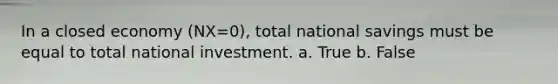 In a closed economy (NX=0), total national savings must be equal to total national investment. a. True b. False