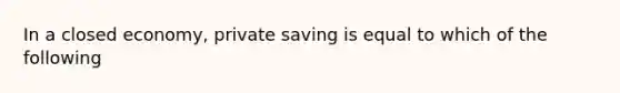 In a closed economy, private saving is equal to which of the following